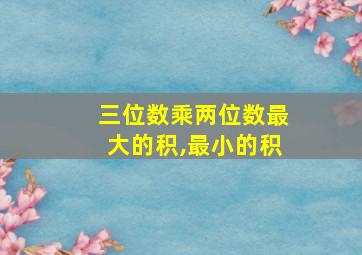 三位数乘两位数最大的积,最小的积