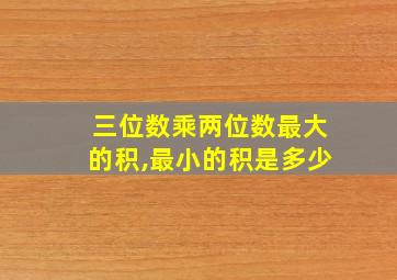 三位数乘两位数最大的积,最小的积是多少