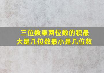 三位数乘两位数的积最大是几位数最小是几位数