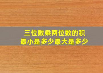 三位数乘两位数的积最小是多少最大是多少