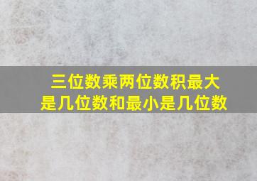 三位数乘两位数积最大是几位数和最小是几位数