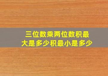 三位数乘两位数积最大是多少积最小是多少