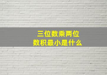 三位数乘两位数积最小是什么