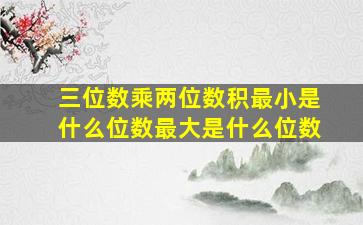 三位数乘两位数积最小是什么位数最大是什么位数