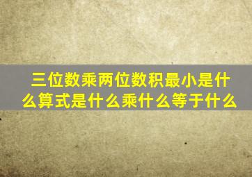 三位数乘两位数积最小是什么算式是什么乘什么等于什么