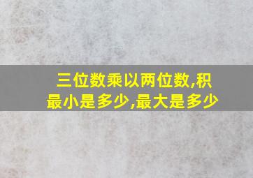 三位数乘以两位数,积最小是多少,最大是多少