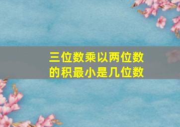 三位数乘以两位数的积最小是几位数