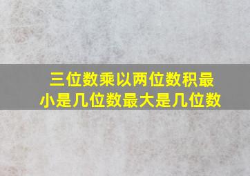 三位数乘以两位数积最小是几位数最大是几位数