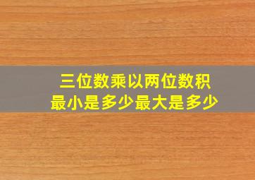 三位数乘以两位数积最小是多少最大是多少