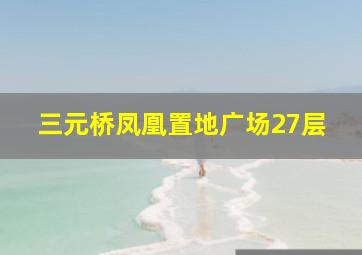 三元桥凤凰置地广场27层