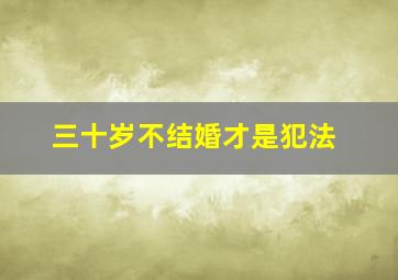 三十岁不结婚才是犯法