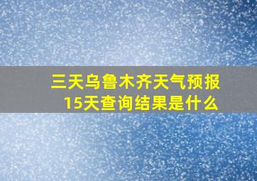 三天乌鲁木齐天气预报15天查询结果是什么