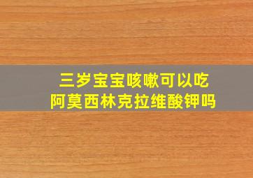 三岁宝宝咳嗽可以吃阿莫西林克拉维酸钾吗