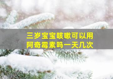 三岁宝宝咳嗽可以用阿奇霉素吗一天几次