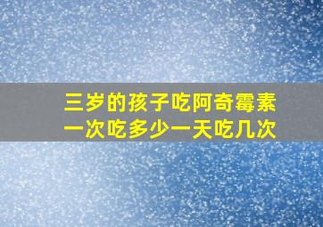 三岁的孩子吃阿奇霉素一次吃多少一天吃几次