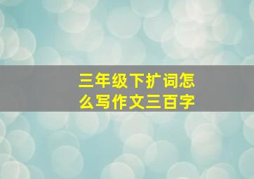 三年级下扩词怎么写作文三百字