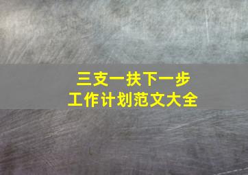 三支一扶下一步工作计划范文大全