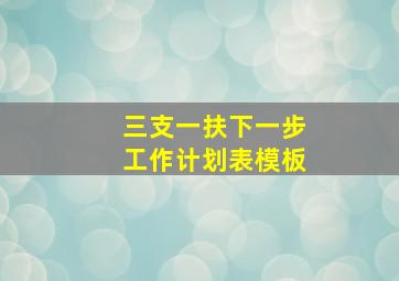 三支一扶下一步工作计划表模板