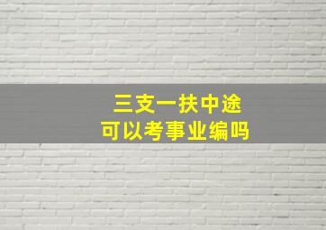 三支一扶中途可以考事业编吗