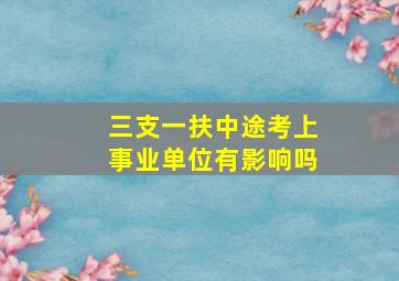 三支一扶中途考上事业单位有影响吗