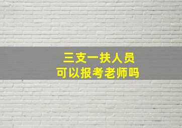 三支一扶人员可以报考老师吗