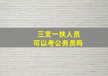 三支一扶人员可以考公务员吗