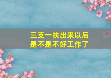 三支一扶出来以后是不是不好工作了