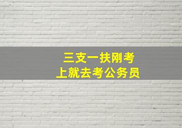 三支一扶刚考上就去考公务员