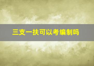 三支一扶可以考编制吗