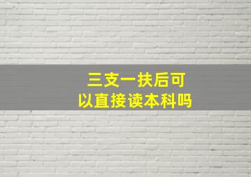 三支一扶后可以直接读本科吗