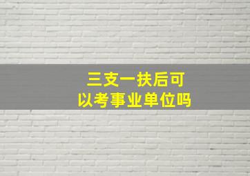 三支一扶后可以考事业单位吗