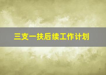 三支一扶后续工作计划