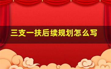 三支一扶后续规划怎么写