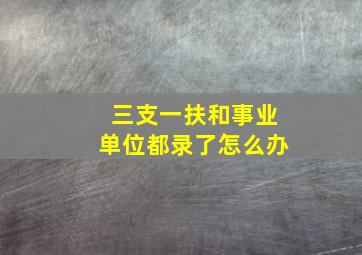 三支一扶和事业单位都录了怎么办