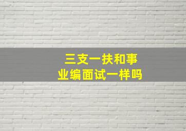 三支一扶和事业编面试一样吗