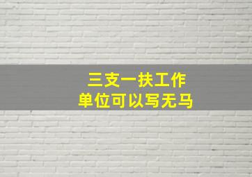 三支一扶工作单位可以写无马