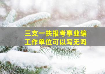 三支一扶报考事业编工作单位可以写无吗