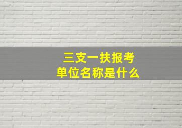 三支一扶报考单位名称是什么