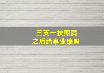 三支一扶期满之后给事业编吗