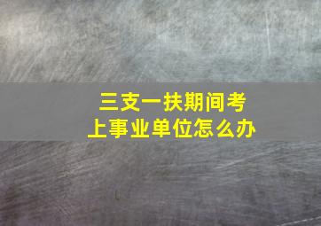 三支一扶期间考上事业单位怎么办