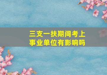 三支一扶期间考上事业单位有影响吗