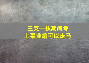 三支一扶期间考上事业编可以走马