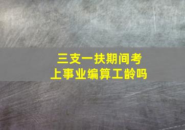 三支一扶期间考上事业编算工龄吗