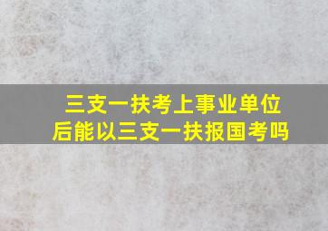 三支一扶考上事业单位后能以三支一扶报国考吗