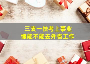 三支一扶考上事业编能不能去外省工作