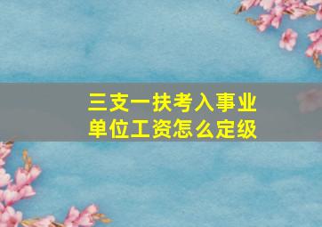 三支一扶考入事业单位工资怎么定级