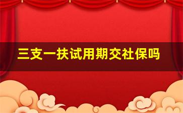 三支一扶试用期交社保吗