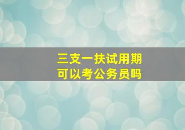 三支一扶试用期可以考公务员吗