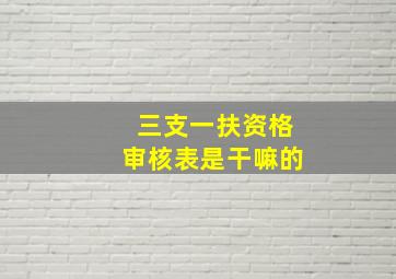 三支一扶资格审核表是干嘛的