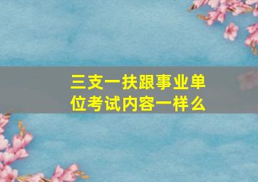 三支一扶跟事业单位考试内容一样么